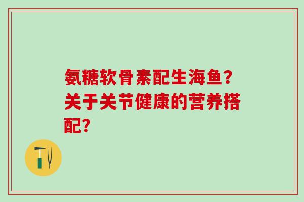 氨糖软骨素配生海鱼？关于关节健康的营养搭配？