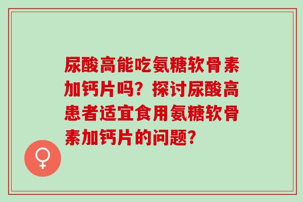 尿酸高能吃氨糖软骨素加钙片吗?探讨尿酸高患者适宜食用氨糖软骨素加钙片的问题? 尿酸高能吃氨糖软骨素加钙片吗?探讨尿酸高患者适宜食用氨糖软骨素加钙片的问题?