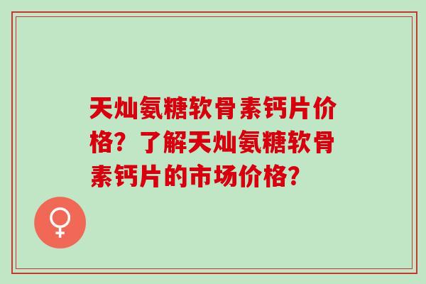 天灿氨糖软骨素钙片价格?了解天灿氨糖软骨素钙片的市场价格? 天灿氨糖软骨素钙片价格?了解天灿氨糖软骨素钙片的市场价格?