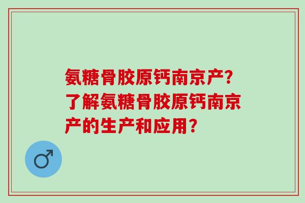 氨糖骨胶原钙南京产？了解氨糖骨胶原钙南京产的生产和应用？