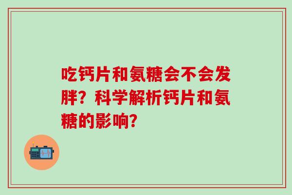 吃钙片和氨糖会不会发胖？科学解析钙片和氨糖的影响？