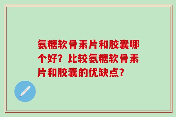 氨糖软骨素片和胶囊哪个好?比较氨糖软骨素片和胶囊的优缺点? 氨糖软骨素片和胶囊哪个好?比较氨糖软骨素片和胶囊的优缺点?