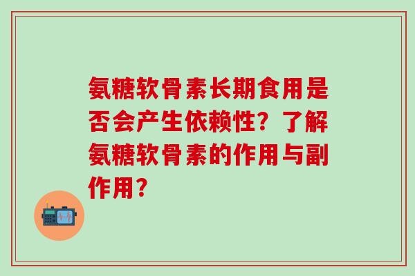 氨糖软骨素长期食用是否会产生依赖性?了解氨糖软骨素的作用与副作用? 氨糖软骨素长期食用是否会产生依赖性?了解氨糖软骨素的作用与副作用?