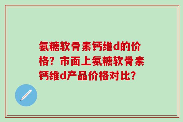 氨糖软骨素钙维d的价格？市面上氨糖软骨素钙维d产品价格对比？