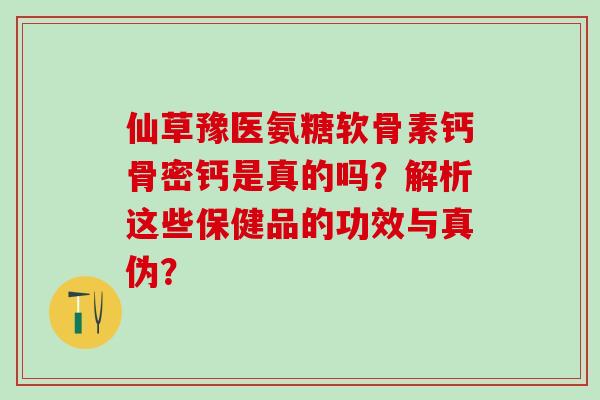 仙草豫医氨糖软骨素钙骨密钙是真的吗？解析这些保健品的功效与真伪？