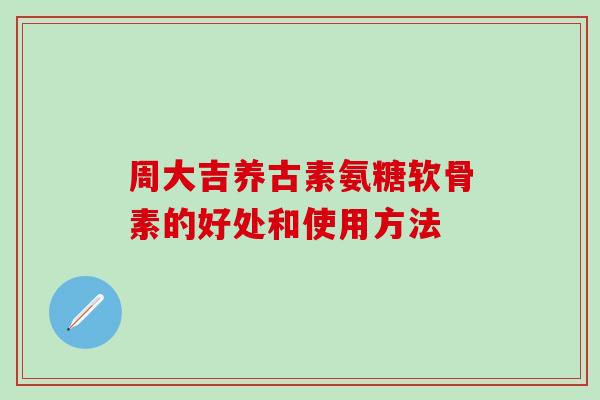 周大吉养古素氨糖软骨素的好处和使用方法 周大吉养古素氨糖软骨素的好处和使用方法