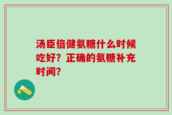 汤臣倍健氨糖什么时候吃好？正确的氨糖补充时间？