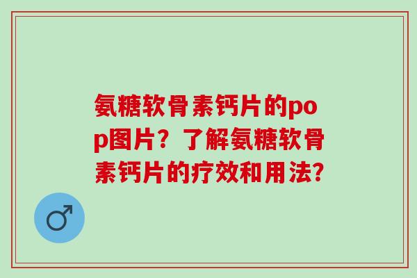 氨糖软骨素钙片的pop图片?了解氨糖软骨素钙片的疗效和用法? 氨糖软骨素钙片的pop图片?了解氨糖软骨素钙片的疗效和用法?