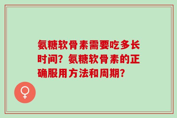 氨糖软骨素需要吃多长时间？氨糖软骨素的正确服用方法和周期？