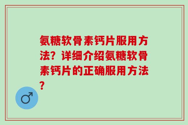 氨糖软骨素钙片服用方法？详细介绍氨糖软骨素钙片的正确服用方法？
