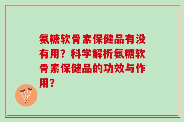 氨糖软骨素保健品有没有用？科学解析氨糖软骨素保健品的功效与作用？