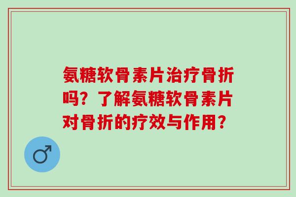 氨糖软骨素片吗？了解氨糖软骨素片对的疗效与作用？