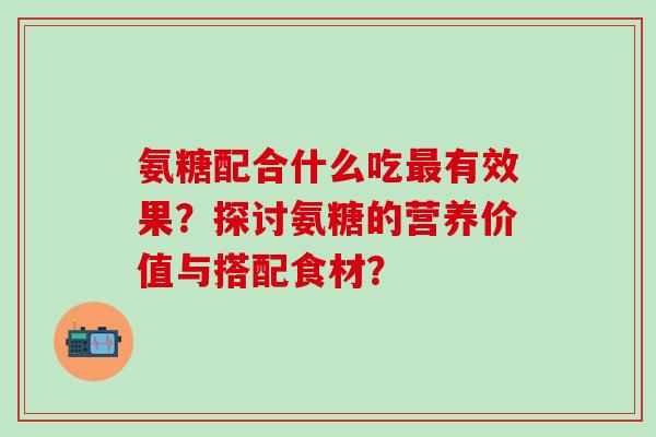 氨糖配合什么吃最有效果？探讨氨糖的营养价值与搭配食材？