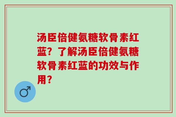汤臣倍健氨糖软骨素红蓝？了解汤臣倍健氨糖软骨素红蓝的功效与作用？