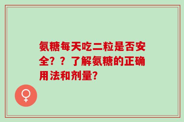 氨糖每天吃二粒是否安全？？了解氨糖的正确用法和剂量？