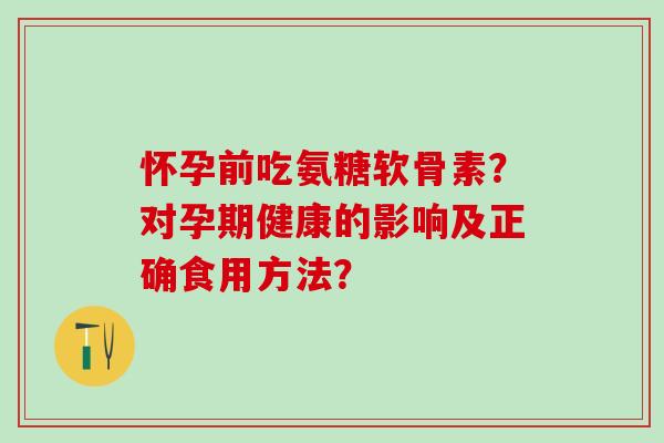 怀孕前吃氨糖软骨素?对孕期健康的影响及正确食用方法? 怀孕前吃氨糖软骨素?对孕期健康的影响及正确食用方法?