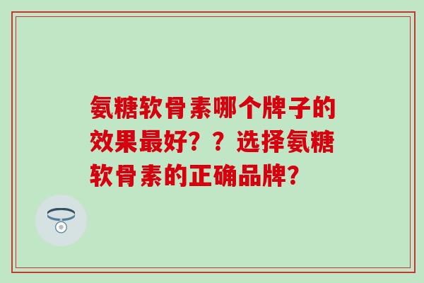 氨糖软骨素哪个牌子的效果最好？？选择氨糖软骨素的正确品牌？