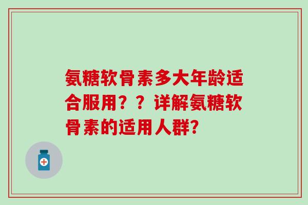氨糖软骨素多大年龄适合服用？？详解氨糖软骨素的适用人群？