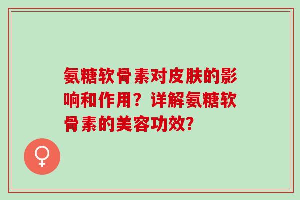 氨糖软骨素对的影响和作用？详解氨糖软骨素的美容功效？