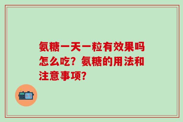 氨糖一天一粒有效果吗怎么吃？氨糖的用法和注意事项？