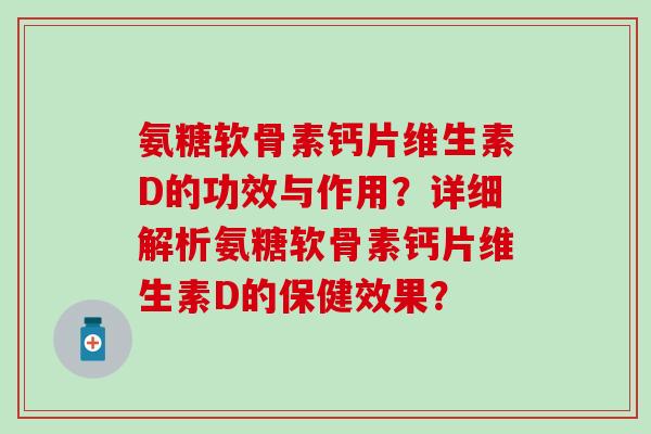 氨糖软骨素钙片维生素D的功效与作用？详细解析氨糖软骨素钙片维生素D的保健效果？
