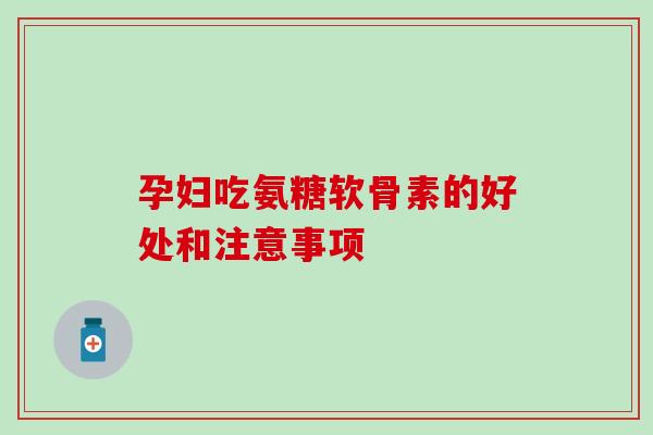 孕妇吃氨糖软骨素的好处和注意事项 孕妇吃氨糖软骨素的好处和注意事项
