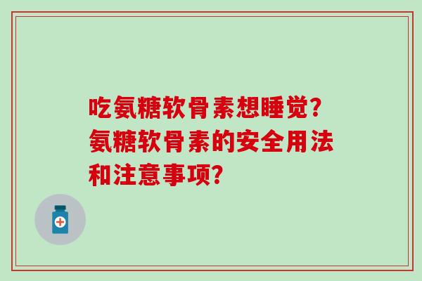 吃氨糖软骨素想睡觉？氨糖软骨素的安全用法和注意事项？