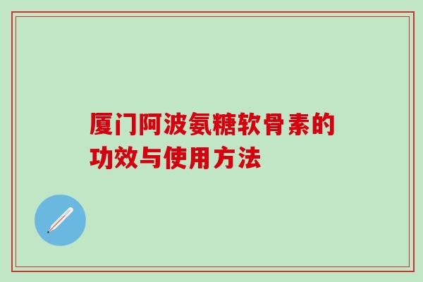 厦门阿波氨糖软骨素的功效与使用方法