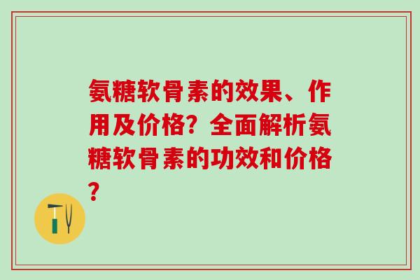 氨糖软骨素的效果、作用及价格?全面解析氨糖软骨素的功效和价格? 氨糖软骨素的效果、作用及价格?全面解析氨糖软骨素的功效和价格?