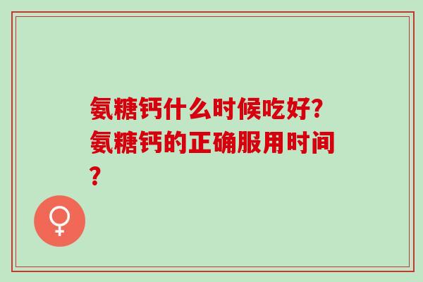 氨糖钙什么时候吃好？氨糖钙的正确服用时间？