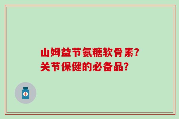 山姆益节氨糖软骨素?关节保健的必备品? 山姆益节氨糖软骨素?关节保健的必备品?
