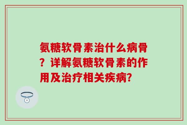 氨糖软骨素什么骨？详解氨糖软骨素的作用及相关？