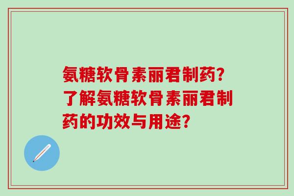 氨糖软骨素丽君制药？了解氨糖软骨素丽君制药的功效与用途？