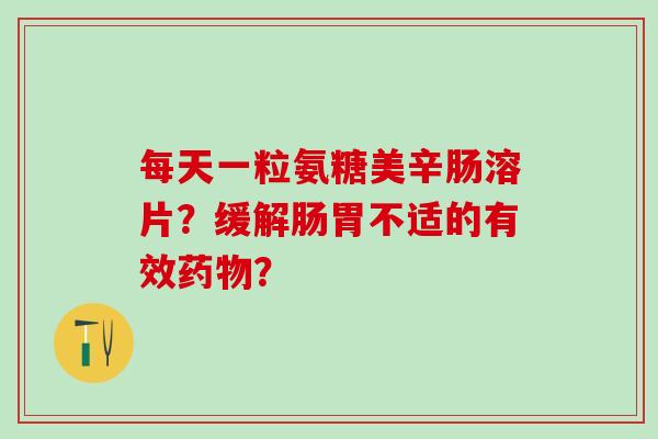 每天一粒氨糖美辛肠溶片？缓解肠胃不适的有效药物？