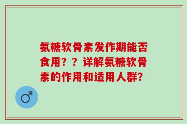 氨糖软骨素发作期能否食用？？详解氨糖软骨素的作用和适用人群？
