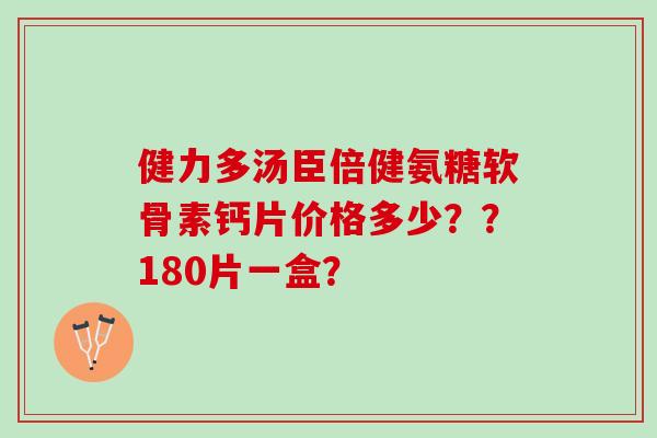 健力多汤臣倍健氨糖软骨素钙片价格多少？？180片一盒？