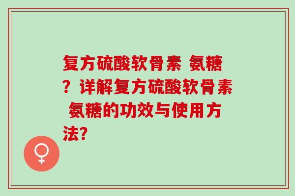 复方硫酸软骨素 氨糖？详解复方硫酸软骨素 氨糖的功效与使用方法？