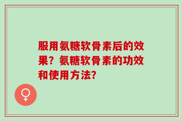 服用氨糖软骨素后的效果？氨糖软骨素的功效和使用方法？