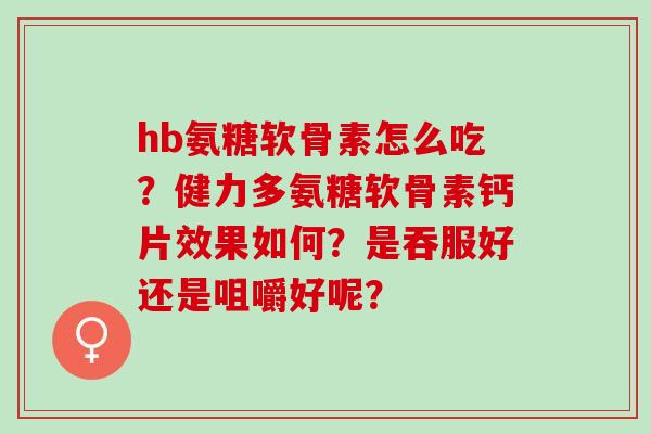 hb氨糖软骨素怎么吃？健力多氨糖软骨素钙片效果如何？是吞服好还是咀嚼好呢？