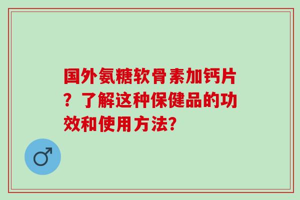 国外氨糖软骨素加钙片？了解这种保健品的功效和使用方法？