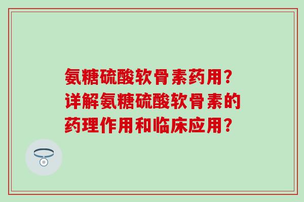 氨糖硫酸软骨素药用?详解氨糖硫酸软骨素的药理作用和临床应用? 氨糖硫酸软骨素药用?详解氨糖硫酸软骨素的药理作用和临床应用?