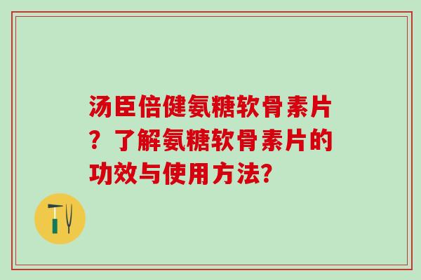 汤臣倍健氨糖软骨素片？了解氨糖软骨素片的功效与使用方法？