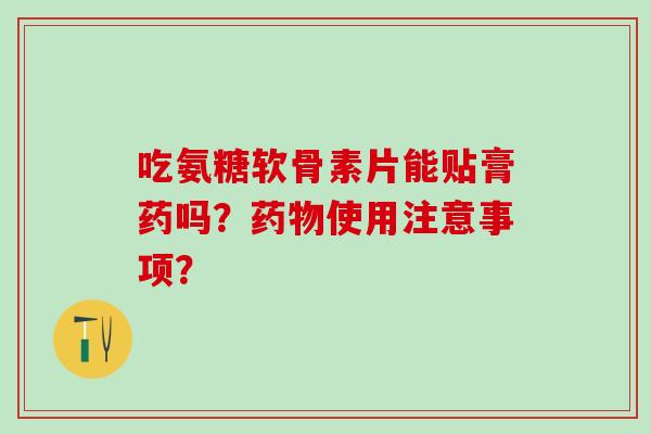 吃氨糖软骨素片能贴膏药吗？使用注意事项？