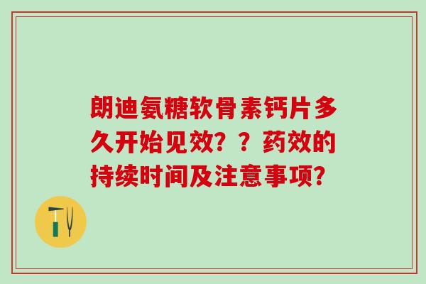 朗迪氨糖软骨素钙片多久开始见效??的持续时间及注意事项? 朗迪氨糖软骨素钙片多久开始见效??的持续时间及注意事项?