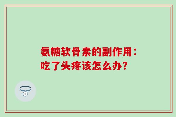 氨糖软骨素的副作用:吃了头疼该怎么办? 氨糖软骨素的副作用:吃了头疼该怎么办?