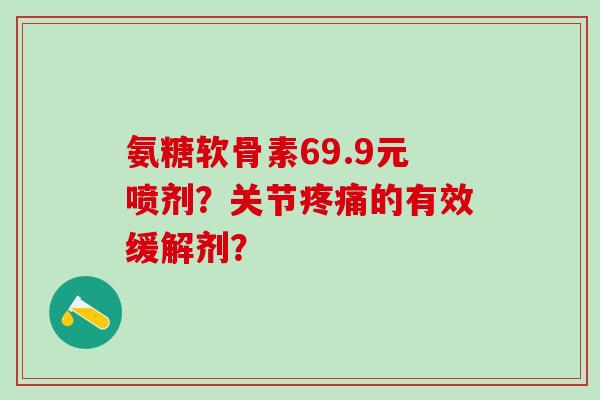 氨糖软骨素69.9元喷剂？关节疼痛的有效缓解剂？