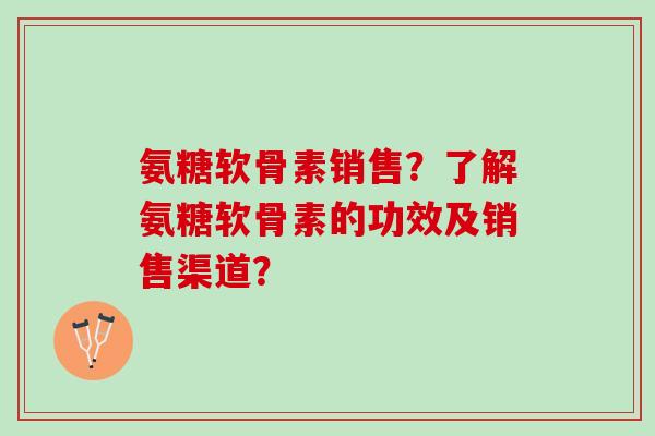 氨糖软骨素销售?了解氨糖软骨素的功效及销售渠道? 氨糖软骨素销售?了解氨糖软骨素的功效及销售渠道?