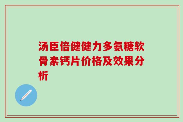 汤臣倍健健力多氨糖软骨素钙片价格及效果分析 汤臣倍健健力多氨糖软骨素钙片价格及效果分析