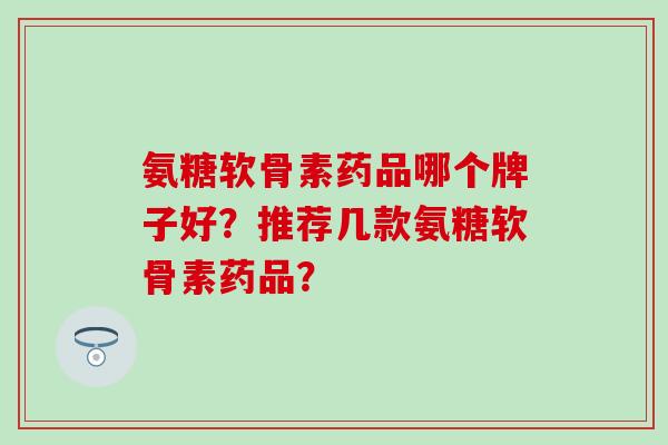 氨糖软骨素药品哪个牌子好？推荐几款氨糖软骨素药品？
