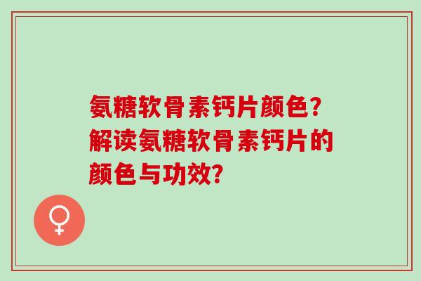 氨糖软骨素钙片颜色?解读氨糖软骨素钙片的颜色与功效? 氨糖软骨素钙片颜色?解读氨糖软骨素钙片的颜色与功效?